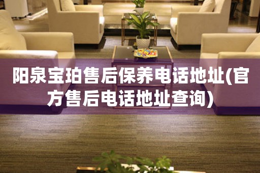 阳泉宝珀售后保养电话地址(官方售后电话地址查询)