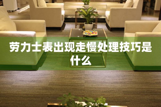劳力士表出现走慢处理技巧是什么