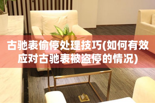 古驰表偷停处理技巧(如何有效应对古驰表被盗停的情况)