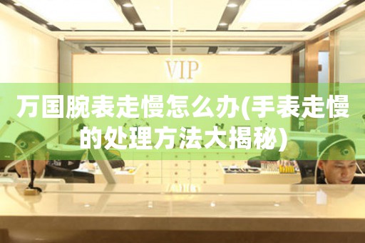 万国腕表走慢怎么办(手表走慢的处理方法大揭秘)
