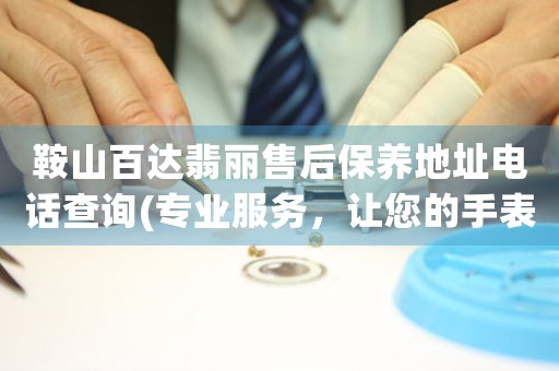 鞍山百达翡丽售后保养地址电话查询(专业服务，让您的手表焕发新生)