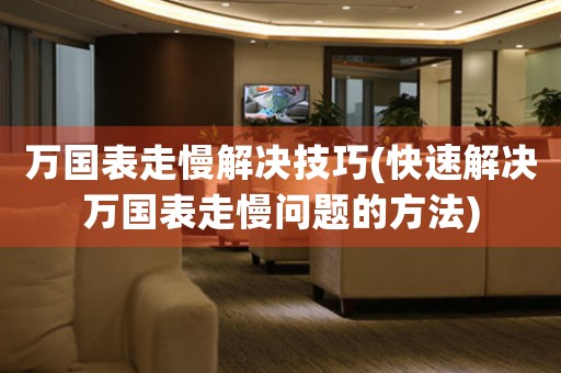 万国表走慢解决技巧(快速解决万国表走慢问题的方法)