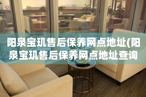 阳泉宝玑售后保养网点地址(阳泉宝玑售后保养网点地址查询攻略)