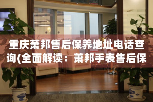 重庆萧邦售后保养地址电话查询(全面解读：萧邦手表售后保养地址电话怎么找)