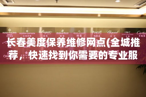 长春美度保养维修网点(全城推荐，快速找到你需要的专业服务)