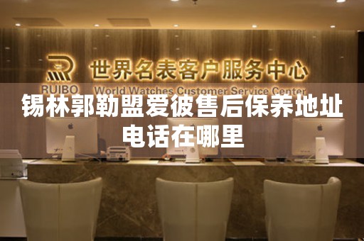 锡林郭勒盟爱彼售后保养地址电话在哪里