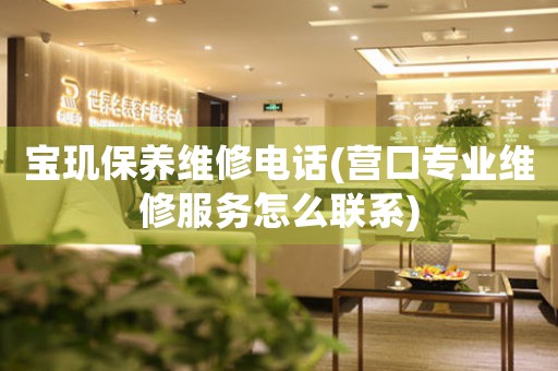 宝玑保养维修电话(营口专业维修服务怎么联系)