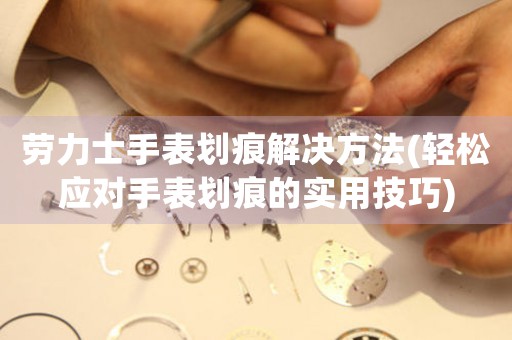 劳力士手表划痕解决方法(轻松应对手表划痕的实用技巧)