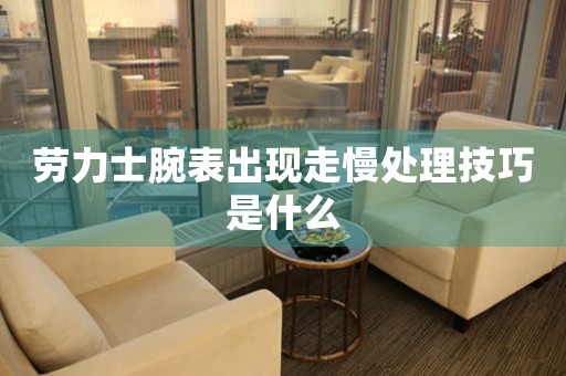 劳力士腕表出现走慢处理技巧是什么