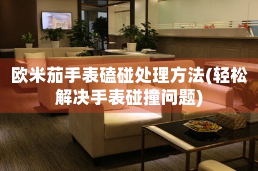 欧米茄手表磕碰处理方法(轻松解决手表碰撞问题)