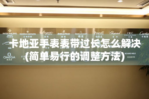 卡地亚手表表带过长怎么解决(简单易行的调整方法)