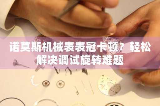 诺莫斯机械表表冠卡顿？轻松解决调试旋转难题
