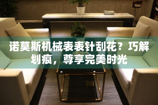 诺莫斯机械表表针刮花？巧解划痕，尊享完美时光