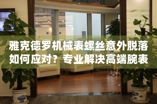 雅克德罗机械表螺丝意外脱落如何应对？专业解决高端腕表保养难题