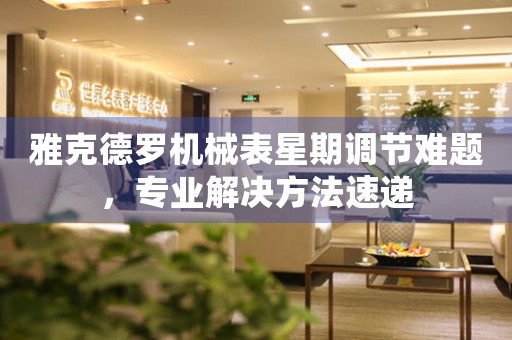 雅克德罗机械表星期调节难题，专业解决方法速递