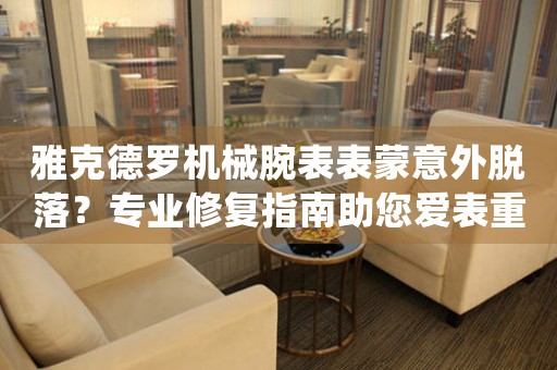 雅克德罗机械腕表表蒙意外脱落？专业修复指南助您爱表重生