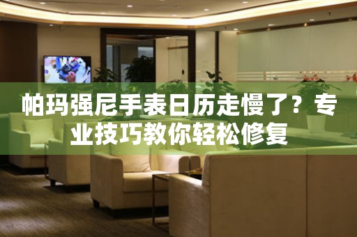 帕玛强尼手表日历走慢了？专业技巧教你轻松修复