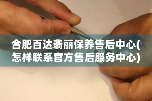 合肥百达翡丽保养售后中心(怎样联系官方售后服务中心)