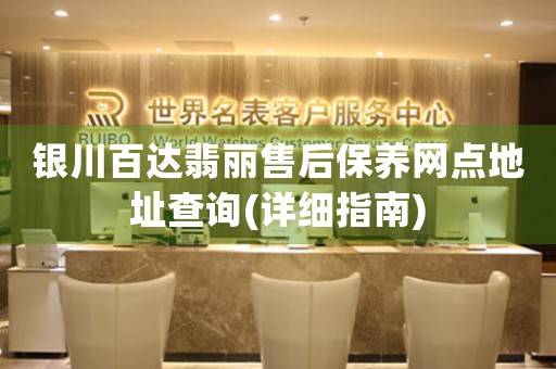 银川百达翡丽售后保养网点地址查询(详细指南)