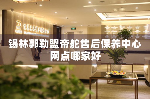 锡林郭勒盟帝舵售后保养中心网点哪家好