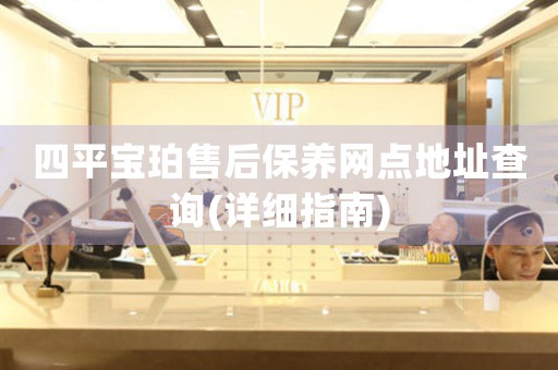 四平宝珀售后保养网点地址查询(详细指南)