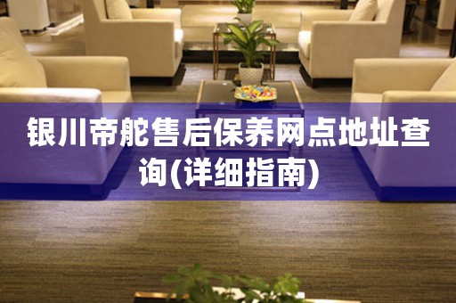 银川帝舵售后保养网点地址查询(详细指南)