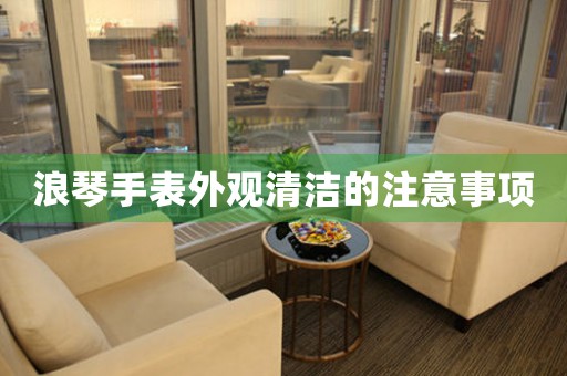 浪琴手表外观清洁的注意事项