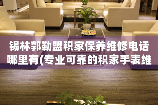 锡林郭勒盟积家保养维修电话哪里有(专业可靠的积家手表维修服务提供商)