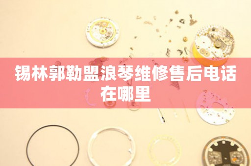 锡林郭勒盟浪琴维修售后电话在哪里
