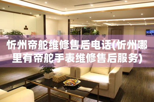 忻州帝舵维修售后电话(忻州哪里有帝舵手表维修售后服务)