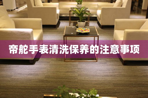 帝舵手表清洗保养的注意事项