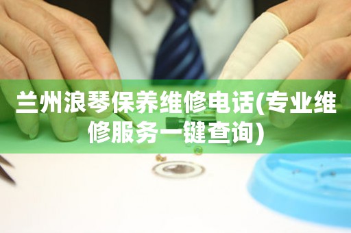 兰州浪琴保养维修电话(专业维修服务一键查询)
