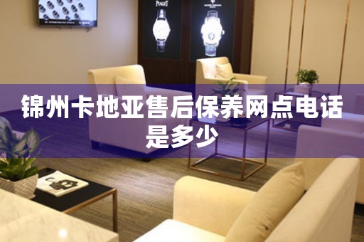 锦州卡地亚售后保养网点电话是多少