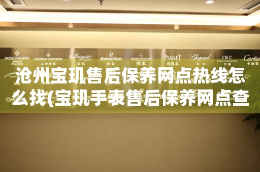 沧州宝玑售后保养网点热线怎么找(宝玑手表售后保养网点查询攻略)