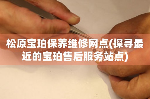 松原宝珀保养维修网点(探寻最近的宝珀售后服务站点)