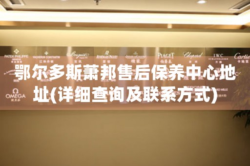 鄂尔多斯萧邦售后保养中心地址(详细查询及联系方式)