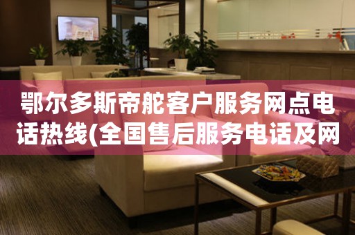 鄂尔多斯帝舵客户服务网点电话热线(全国售后服务电话及网点查询)