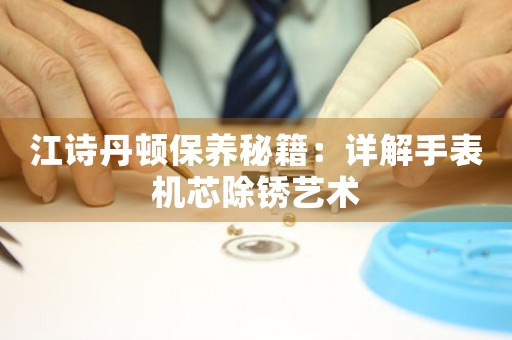 江诗丹顿保养秘籍：详解手表机芯除锈艺术