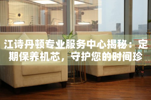 江诗丹顿专业服务中心揭秘：定期保养机芯，守护您的时间珍藏