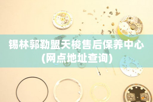 锡林郭勒盟天梭售后保养中心(网点地址查询)