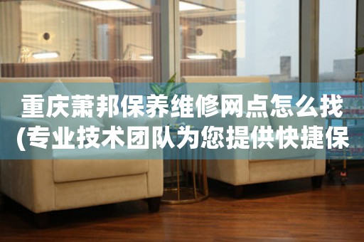 重庆萧邦保养维修网点怎么找(专业技术团队为您提供快捷保养服务)