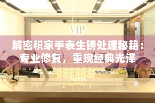 解密积家手表生锈处理秘籍：专业修复，重现经典光泽