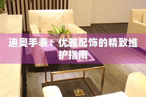 迪奥手表：优雅配饰的精致维护指南