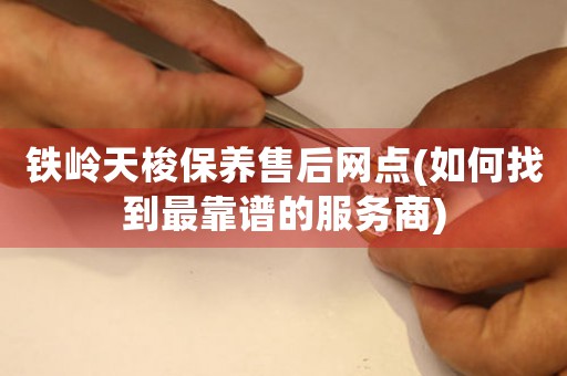 铁岭天梭保养售后网点(如何找到最靠谱的服务商)