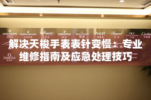 解决天梭手表表针变慢：专业维修指南及应急处理技巧