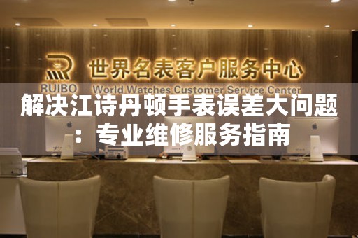 解决江诗丹顿手表误差大问题：专业维修服务指南
