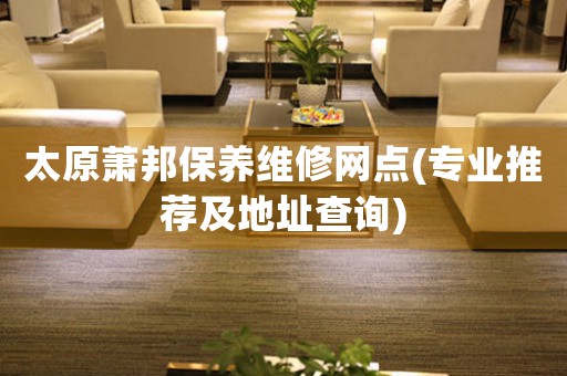 太原萧邦保养维修网点(专业推荐及地址查询)
