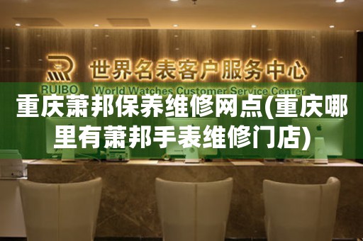 重庆萧邦保养维修网点(重庆哪里有萧邦手表维修门店)
