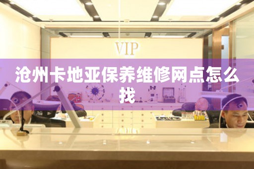沧州卡地亚保养维修网点怎么找