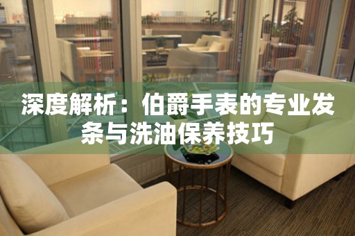 深度解析：伯爵手表的专业发条与洗油保养技巧